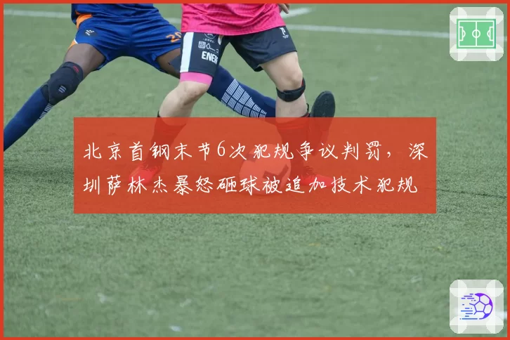 北京首钢末节6次犯规争议判罚,深圳萨林杰暴怒砸球被追加技术犯规