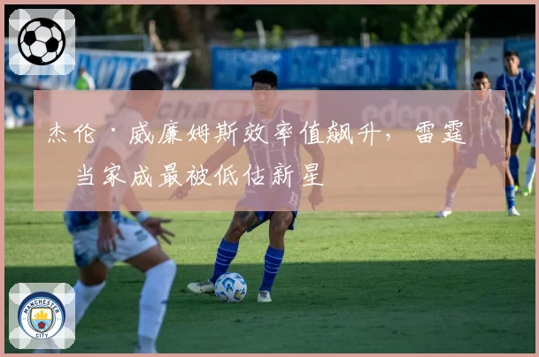 杰伦·威廉姆斯效率值飙升，雷霆二当家成最被低估新星