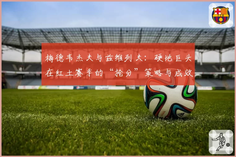 梅德韦杰夫与兹维列夫：硬地巨头在红土赛季的“抢分”策略与成效分析