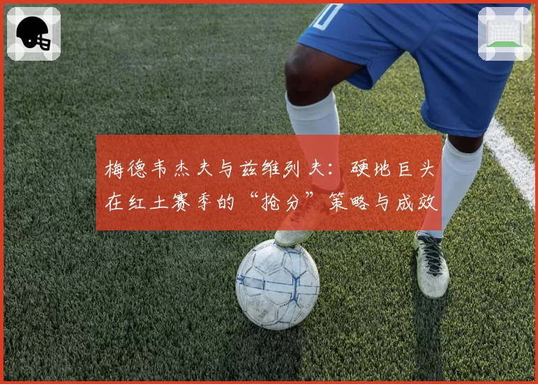 梅德韦杰夫与兹维列夫：硬地巨头在红土赛季的“抢分”策略与成效分析