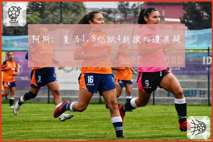 阿斯:皇马1.8亿欧4新援均遭质疑