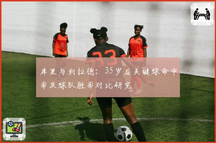 库里与利拉德：35岁后关键球命中率及球队胜率对比研究