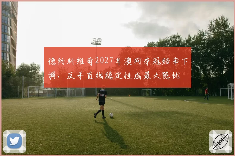 德约科维奇2027年澳网夺冠赔率下调,反手直线稳定性成最大隐忧
