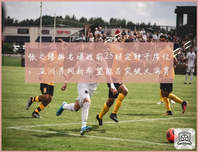 张之臻排名逼近前25锁定种子席位，亚洲男网新希望能否突破大满贯第四轮？