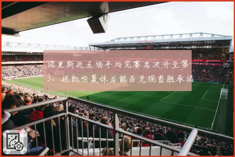 诺里斯近五场平均完赛名次升至第3，迈凯伦夏休后能否兑现首胜承诺？