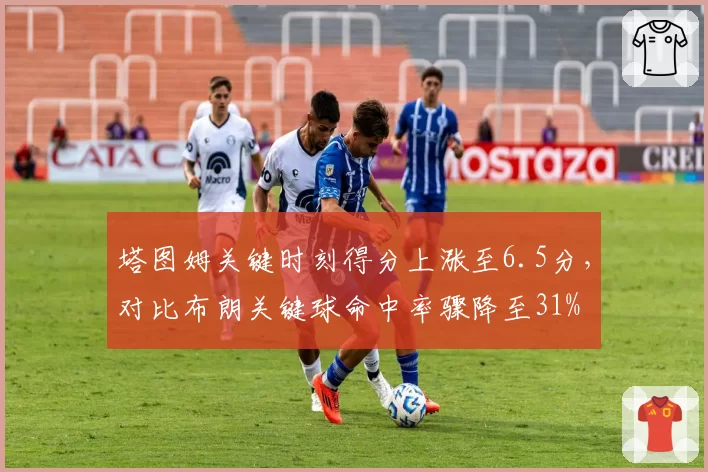 塔图姆关键时刻得分上涨至6.5分,对比布朗关键球命中率骤降至31%