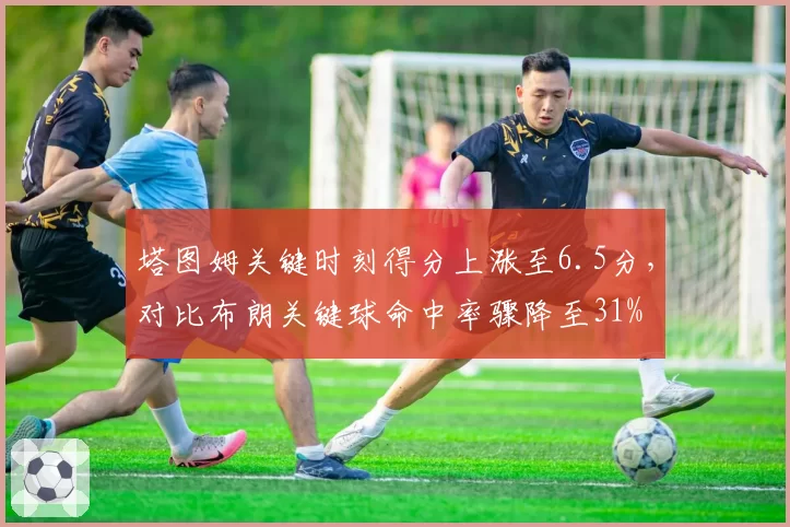塔图姆关键时刻得分上涨至6.5分,对比布朗关键球命中率骤降至31%