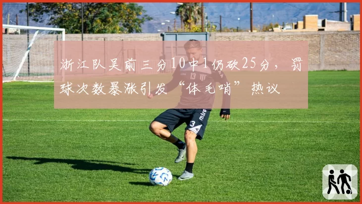 浙江队吴前三分10中1仍砍25分,罚球次数暴涨引发“体毛哨”热议