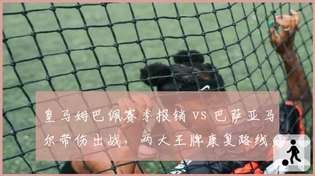 皇马姆巴佩赛季报销 vs 巴萨亚马尔带伤出战，两大王牌康复路线分化