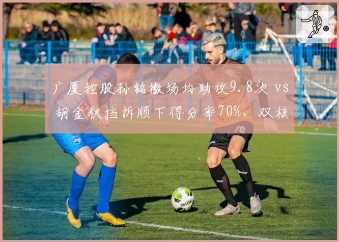 广厦控股孙铭徽场均助攻9.8次 vs 胡金秋挡拆顺下得分率70%，双核连线能否破解伤病魔咒